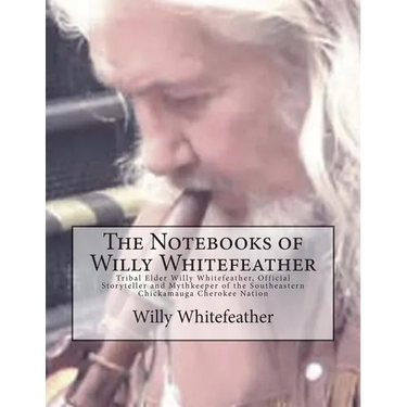 The Notebooks of Willy Whitefeather: Tribal Elder Willy Whitefeather, Official Storyteller and Mythkeeper of the Southeastern Chickamauga Cherokee Nat