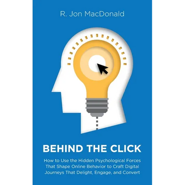 Behind The Click: How to Use the Hidden Psychological Forces That Shape Online Behavior to Craft Digital Journeys That Delight, Engage, and Convert