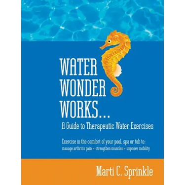 Water Wonder Works: A Guide to Therapeutic Water Exercises to Manage Arthritis Pain, Strengthen Muscles and Improve Mobility