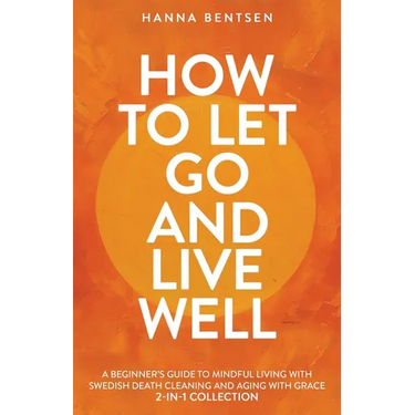 How to Let Go and Live Well: A Beginner's Guide to Mindful Living With Swedish Death Cleaning and Aging With Grace (2-In-1 Collection)