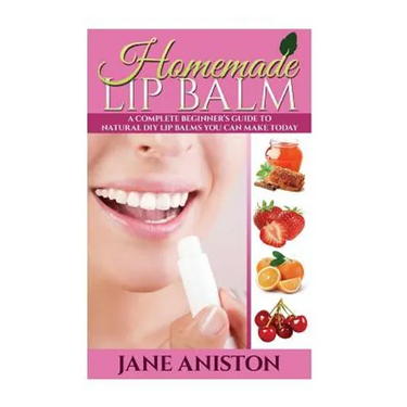 Homemade Lip Balm: A Complete Beginner's Guide To Natural DIY Lip Balms You Can Make Today