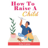 How to Raise a Child: The Journey from Living a Single Life, Dating, Getting Married to Starting a Family