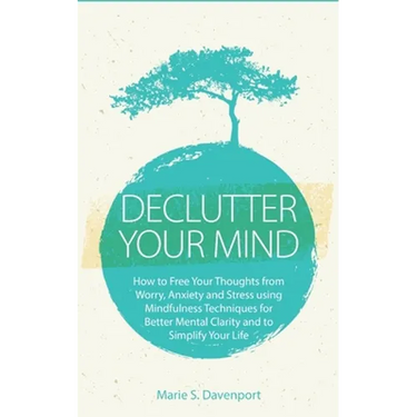 Declutter Your Mind: How to Free Your Thoughts from Worry, Anxiety & Stress using Mindfulness Techniques for Better Mental Clarity and to Simplify You