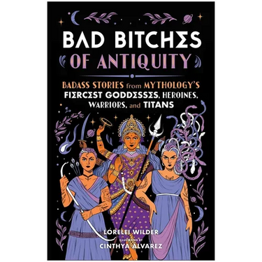 Bad Bitches of Antiquity: Badass Stories from Mythology's Fiercest Goddesses, Heroines, Warriors, and Titans