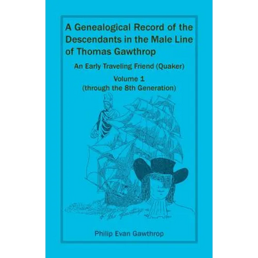 A Genealogical Record of the Descendants in the Male Line of Thomas Gawthrop - An Early Traveling Friend (Quaker), Volume 1 (through the 8th Generatio