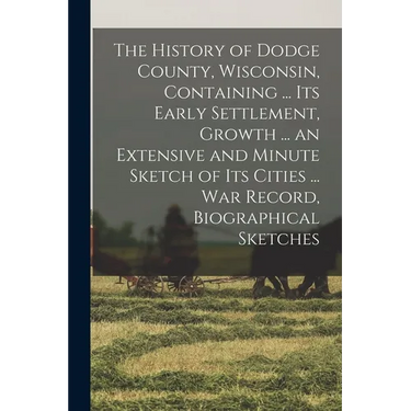 The History of Dodge County, Wisconsin, Containing ... Its Early Settlement, Growth ... an Extensive and Minute Sketch of Its Cities ... War Record, B