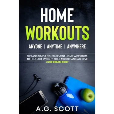Home Workouts: Anyone Anytime Anywhere: Fun and Simple No-Equipment Home Workouts to Help Lose Weight, Build Muscle and Achieve Your Dream Body