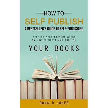How to Self Publish: A Bestseller's Guide to Self-publishing (Step-by Step Picture Guide on How to Write and Publish Your Books)