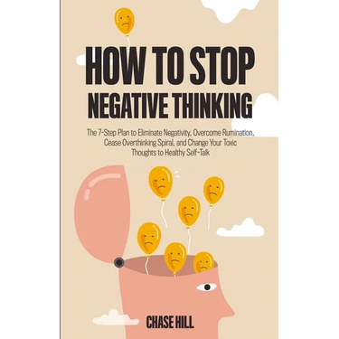 How to Stop Negative Thinking: The 7-Step Plan to Eliminate Negativity, Overcome Rumination, Cease Overthinking Spiral, and Change Your Toxic Thoughts