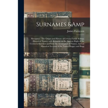 Surnames & Sirenames: The Origin and History of Certain Family & Historical Names; With Remarks on the Ancient Right of the Crown to Sanctio