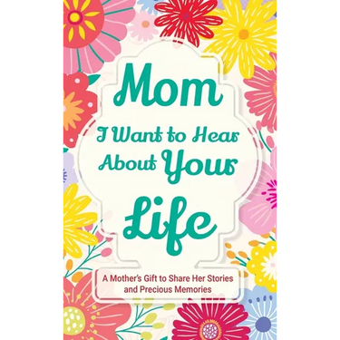 Mom, I Want to Hear about Your Life: A Mother's Gift to Share Her Stories and Precious Memories
