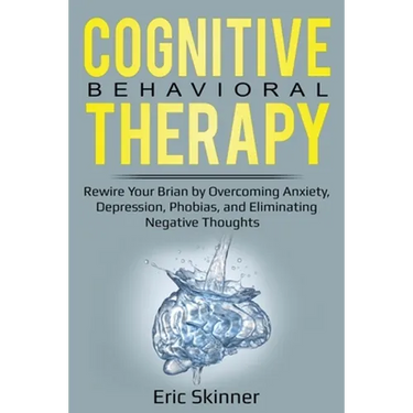 Cognitive Behavioral Therapy: Rewire Your Brain by Overcoming Anxiety, Depression, Phobias, and Eliminating Negative Thoughts