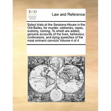 Select trials at the Sessions-House in the Old-Bailey, for murder, robberies, rapes, sodomy, coining, To which are added, genuine accounts of the live
