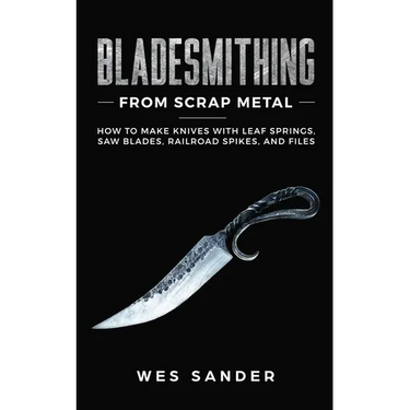 Bladesmithing From Scrap Metal: How to Make Knives With Leaf Springs, Saw Blades, Railroad Spikes, and Files