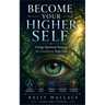 Become Your Higher Self: Using Spiritual Energy To Transform Your Body, Soul, And Your Life!