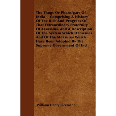The Thugs or Phansigars of India: Comprising a History of the Rise and Progress of That Extraordinary Fraternity of Assassins, and a Description of th