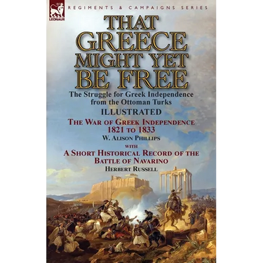 That Greece Might Yet Be Free: the Struggle for Greek Independence from the Ottoman Turks The War of Greek Independence 1821 to 1833 by W. Alison Phil