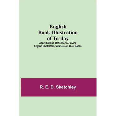 English Book-Illustration Of To-Day; Appreciations Of The Work Of Living English Illustrators, With Lists Of Their Books