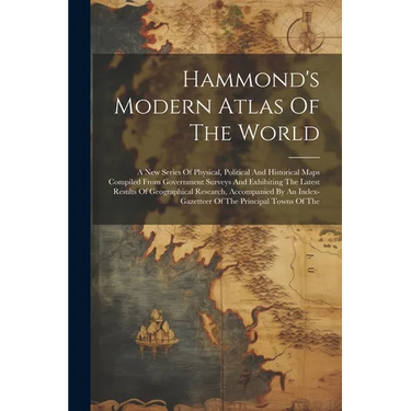 Hammond's Modern Atlas Of The World: A New Series Of Physical, Political And Historical Maps Compiled From Government Surveys And Exhibiting The Lates