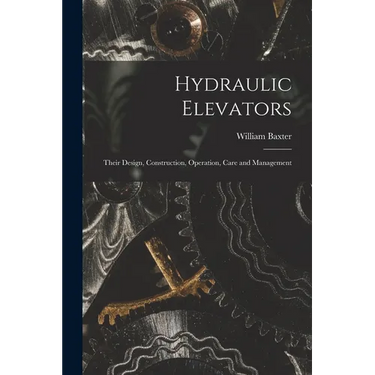 Hydraulic Elevators: Their Design, Construction, Operation, Care and Management
