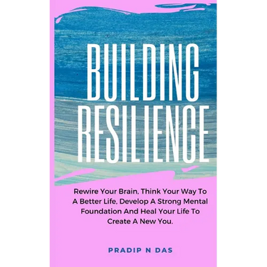 Building Resilience: Rewire Your Brain, Think Your Way To A Better Life, Develop A Strong Mental Foundation And Heal Your Life To Create A New You.