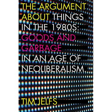 The Argument about Things in the 1980s: Goods and Garbage in an Age of Neoliberalism