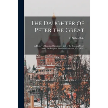 The Daughter of Peter the Great: a History of Russian Diplomacy, and of the Russian Court Under the Empress Elizabeth Petrovna, 1741-1762