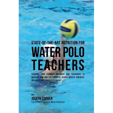 State-Of-The-Art Nutrition for Water Polo Teachers: Teaching Your Students Advanced RMR Techniques to Increase Arm and Leg Strength, Reduce Muscle Sor