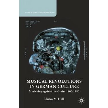 Musical Revolutions in German Culture: Musicking Against the Grain, 1800-1980