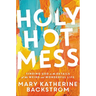 Holy Hot Mess: Finding God in the Details of This Weird and Wonderful Life