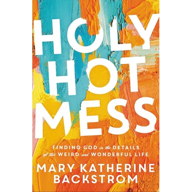 Holy Hot Mess: Finding God in the Details of This Weird and Wonderful Life