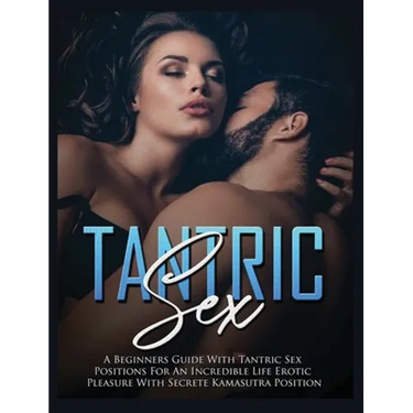 Tantric Sex: a Beginners Guide with Tantric Sex Positions for an Incredible Life, Erotic Pleasure, included Kama Sutra Position