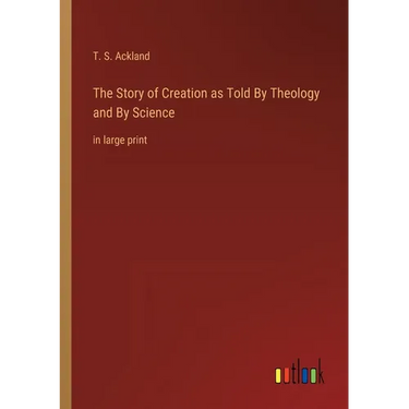 The Story of Creation as Told By Theology and By Science: in large print