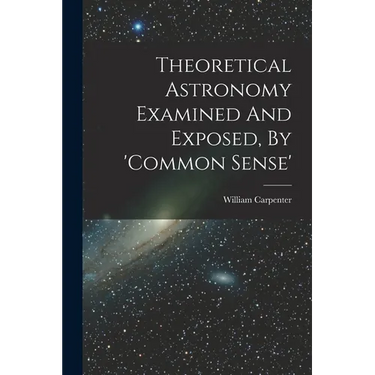 Theoretical Astronomy Examined And Exposed, By 'common Sense'