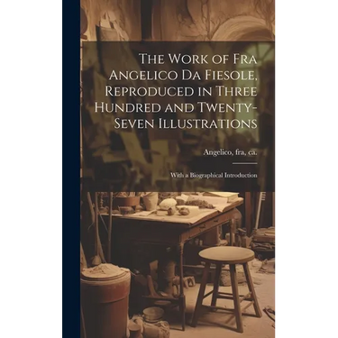 The Work of Fra Angelico da Fiesole, Reproduced in Three Hundred and Twenty-seven Illustrations; With a Biographical Introduction