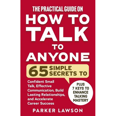 The Practical Guide on How to Talk to Anyone: 65 Simple Secrets to Confident Small Talk, Effective Communication, Build Lasting Relationships, and Acc