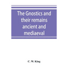 The Gnostics and their remains, ancient and mediaeval