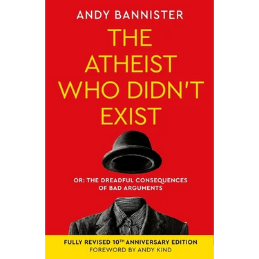 The Atheist Who Didn't Exist (Fully Revised 10th Anniversary Edition): Or the Dreadful Consequences of Bad Arguments