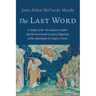 The Last Word: A Study of the "Revelation to John" and the Fourteenth-Century Tapestries of the Apocalypse of Angers, France