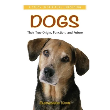Dogs: Their True Origin, Function and Future: A Study in Spiritual Unfolding