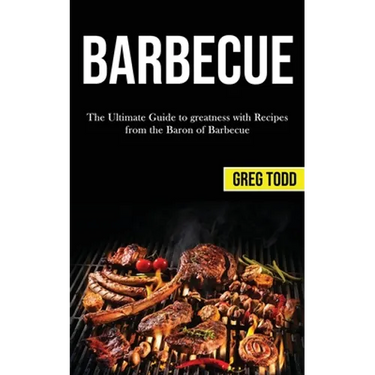 Barbecue: The Ultimate Guide to Greatness With Recipes From the Baron of Barbecue