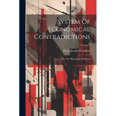 System Of Economical Contradictions: Or, The Philosophy Of Misery; Volume 1