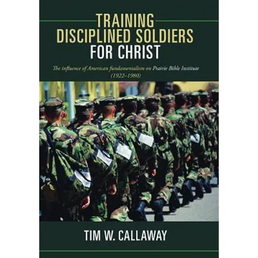Training Disciplined Soldiers for Christ: The Influence of American Fundamentalism on Prairie Bible Institute (1922-1980)