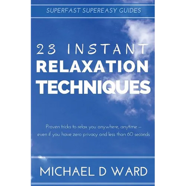 23 Instant Relaxation Techniques: Proven Tricks That Relax You Anywhere, Anytime - Even If You Have Zero Privacy And Less Than 60 Seconds