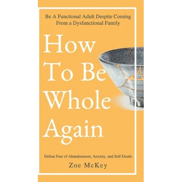 How to Be Whole Again: Defeat Fear of Abandonment, Anxiety, and Self-Doubt. Be an Emotionally Mature Adult Despite Coming from a Dysfunctional Family