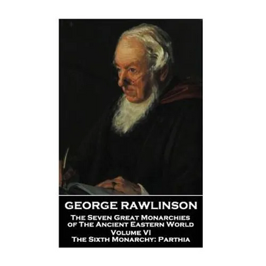 George Rawlinson - The Seven Great Monarchies of The Ancient Eastern World - Volume VI: The Sixth Monarchy: Parthia