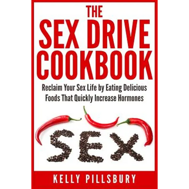 The Sex Drive Cookbook: Reclaim Your Sex Life by Eating Delicious Foods That Quickly Increase Hormones