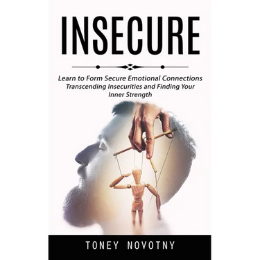 Insecure: Learn to Form Secure Emotional Connections (Transcending Insecurities and Finding Your Inner Strength)