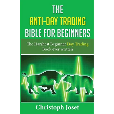 The Anti-Day Trading Bible for Beginners: The Harshest Beginner Day Trading Book Ever Written