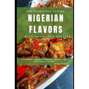 Nigerian Flavors With Delicious Recipes: A Culinary Journey Through Yoruba, Igbo, and Hausa Cuisines